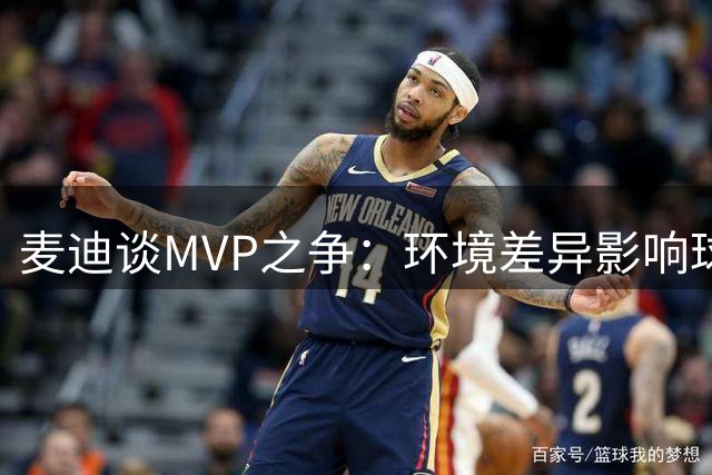 麦迪谈MVP之争：环境差异影响球星成就 夺冠非唯一标准